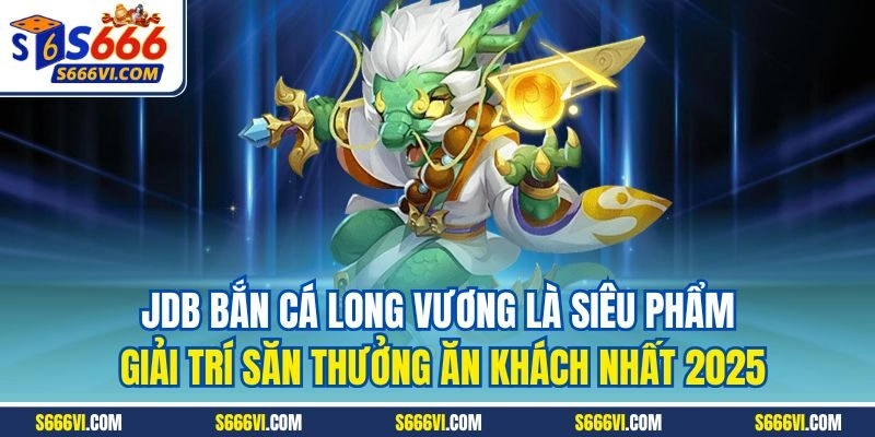 JDB bắn cá Long vương là siêu phẩm giải trí săn thưởng ăn khách nhất 2025