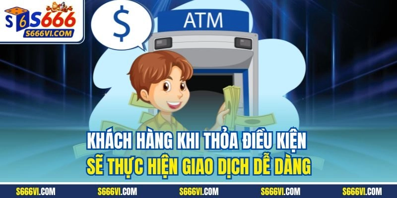 Khách hàng khi thỏa điều kiện sẽ thực hiện giao dịch dễ dàng