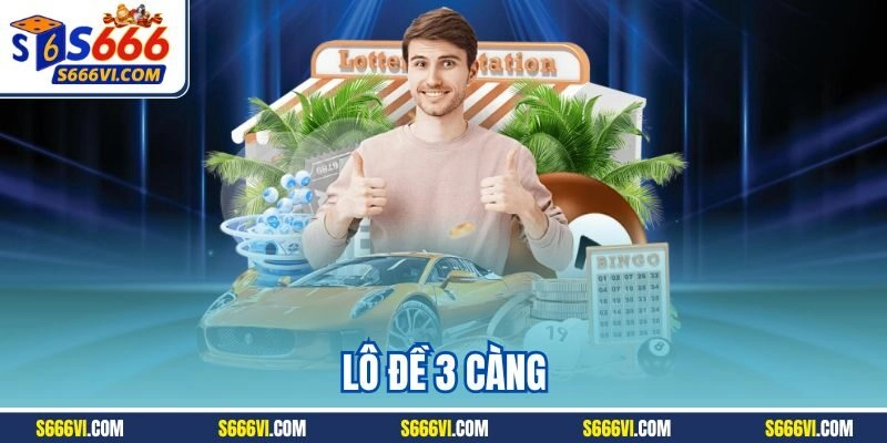 Lô đề 3 càng - Hình thức dự thưởng hấp dẫn số 1 tại S666