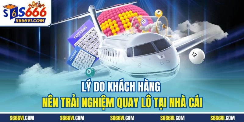Lý do khách hàng nên trải nghiệm quay lô tại nhà cái