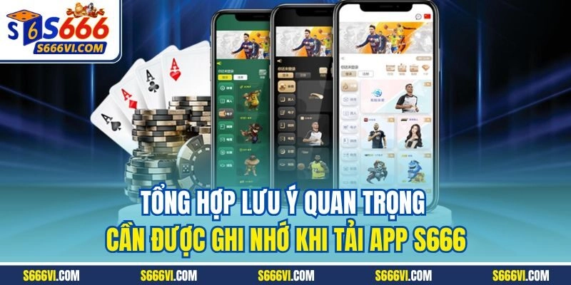 Tổng hợp lưu ý quan trọng cần được ghi nhớ khi tải app S666