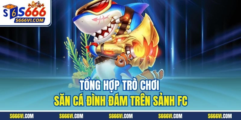 Tổng hợp trò chơi săn cá đình đám trên sảnh FC