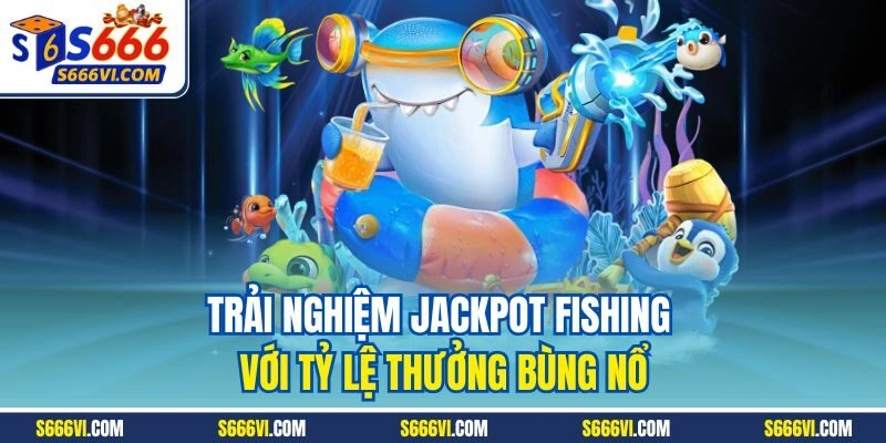 Trải nghiệm Jackpot Fishing với tỷ lệ thưởng bùng nổ