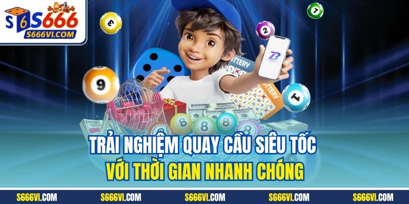 Trải nghiệm quay cầu siêu tốc với thời gian nhanh chóng
